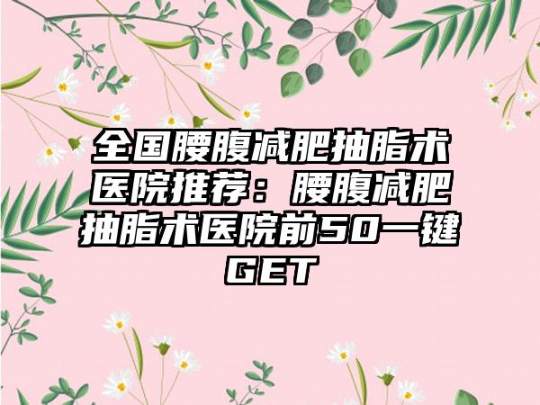 全国腰腹减肥抽脂术医院推荐：腰腹减肥抽脂术医院前50一键GET