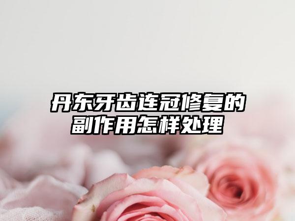 丹东牙齿连冠修复的副作用怎样处理