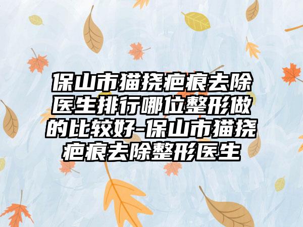 保山市猫挠疤痕去除医生排行哪位整形做的比较好-保山市猫挠疤痕去除整形医生