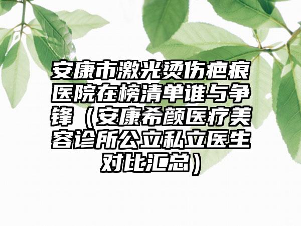 安康市激光烫伤疤痕医院在榜清单谁与争锋（安康希颜医疗美容诊所公立私立医生对比汇总）