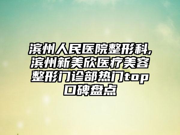 滨州人民医院整形科,滨州新美欣医疗美容整形门诊部热门top口碑盘点