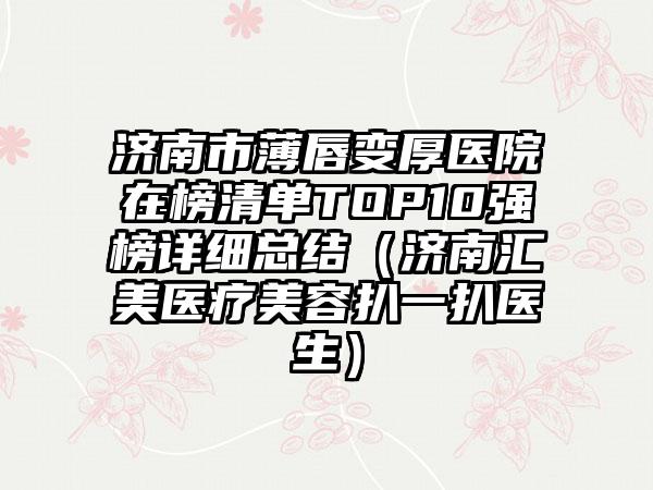 济南市薄唇变厚医院在榜清单TOP10强榜详细总结（济南汇美医疗美容扒一扒医生）