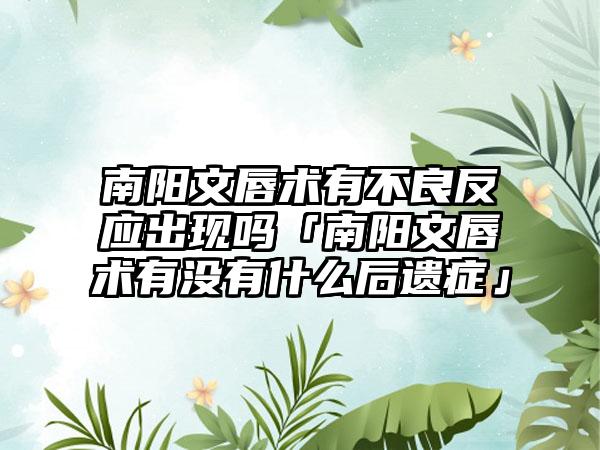 南阳文唇术有不良反应出现吗「南阳文唇术有没有什么后遗症」