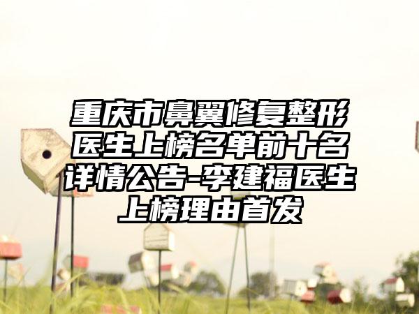 重庆市鼻翼修复整形医生上榜名单前十名详情公告-李建福医生上榜理由首发