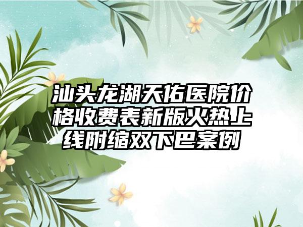 汕头龙湖天佑医院价格收费表新版火热上线附缩双下巴案例