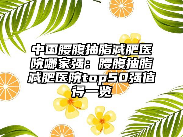 中国腰腹抽脂减肥医院哪家强：腰腹抽脂减肥医院top50强值得一览