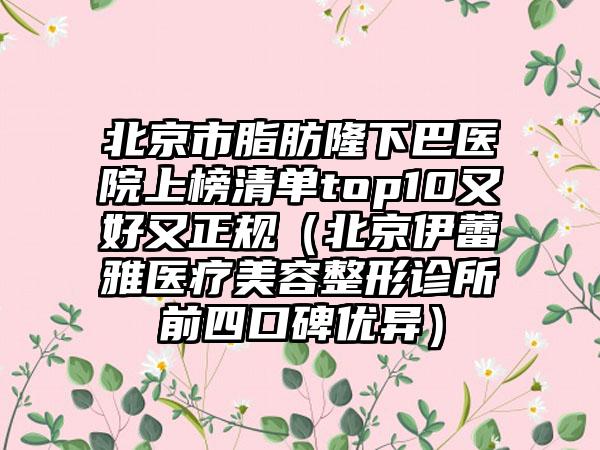 北京市脂肪隆下巴医院上榜清单top10又好又正规（北京伊蕾雅医疗美容整形诊所前四口碑优异）