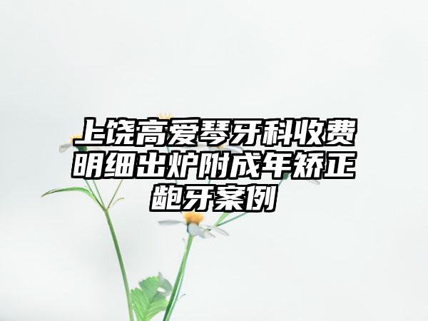 上饶高爱琴牙科收费明细出炉附成年矫正龅牙案例