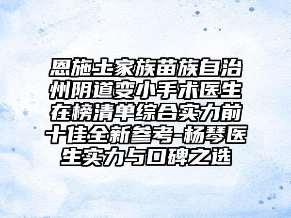 恩施土家族苗族自治州阴道变小手术医生在榜清单综合实力前十佳全新参考-杨琴医生实力与口碑之选