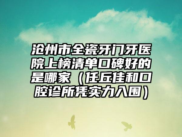 沧州市全瓷牙门牙医院上榜清单口碑好的是哪家（任丘佳和口腔诊所凭实力入围）