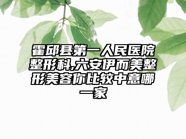 霍邱县第一人民医院整形科,六安伊而美整形美容你比较中意哪一家