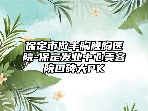 保定市做丰胸隆胸医院-保定发业中心美容院口碑大PK