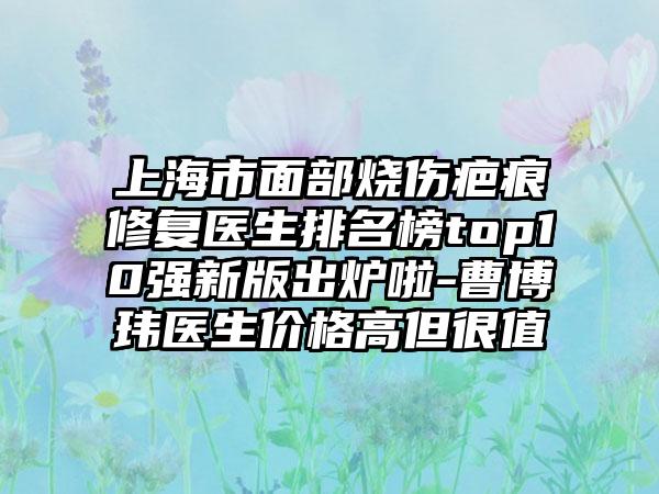 上海市面部烧伤疤痕修复医生排名榜top10强新版出炉啦-曹博玮医生价格高但很值