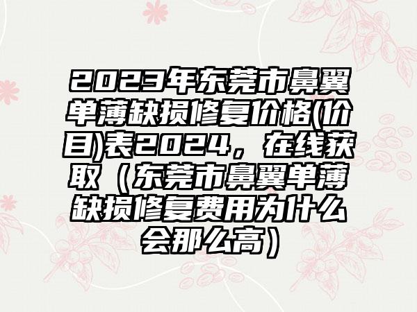 2023年东莞市鼻翼单薄缺损修复价格(价目)表2024，在线获取（东莞市鼻翼单薄缺损修复费用为什么会那么高）