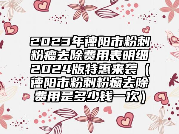 2023年德阳市粉刺粉瘤去除费用表明细2024版特惠来袭（德阳市粉刺粉瘤去除费用是多少钱一次）