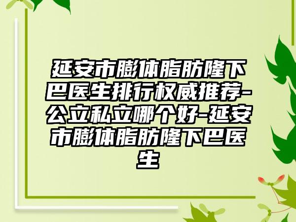 延安市膨体脂肪隆下巴医生排行权威推荐-公立私立哪个好-延安市膨体脂肪隆下巴医生