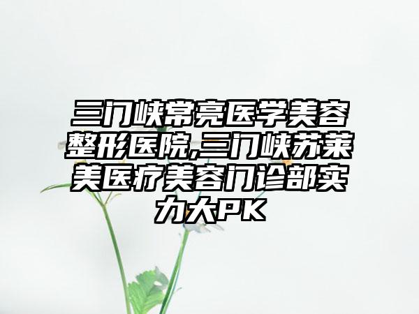 三门峡常亮医学美容整形医院,三门峡苏莱美医疗美容门诊部实力大PK