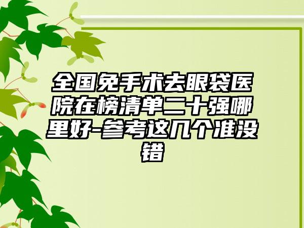 全国免手术去眼袋医院在榜清单二十强哪里好-参考这几个准没错