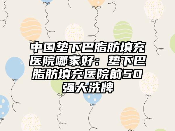 中国垫下巴脂肪填充医院哪家好：垫下巴脂肪填充医院前50强大洗牌