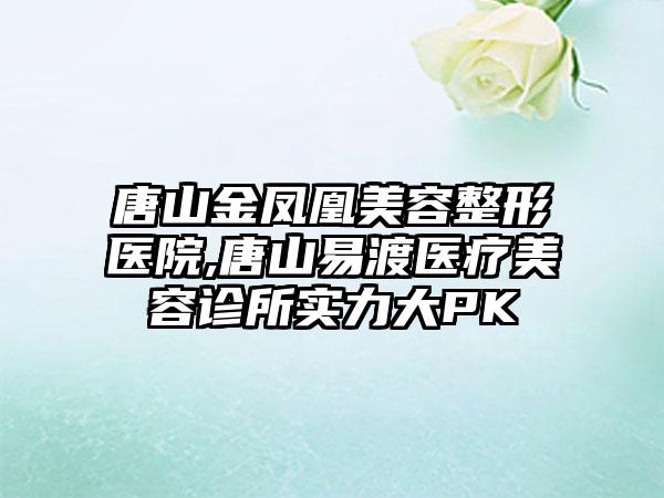 唐山金凤凰美容整形医院,唐山易渡医疗美容诊所实力大PK