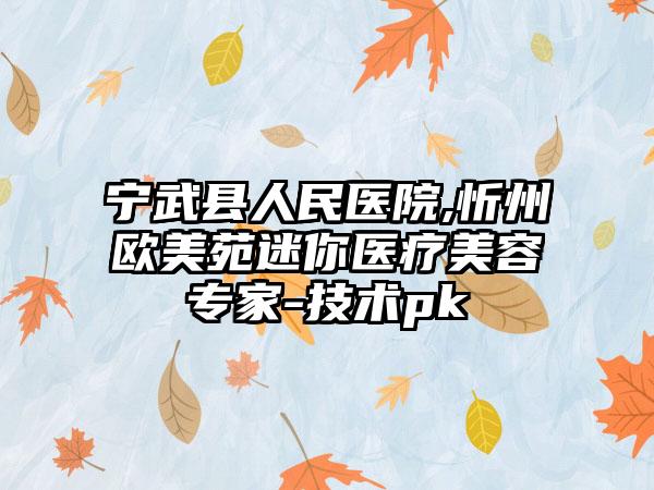 宁武县人民医院,忻州欧美苑迷你医疗美容专家-技术pk