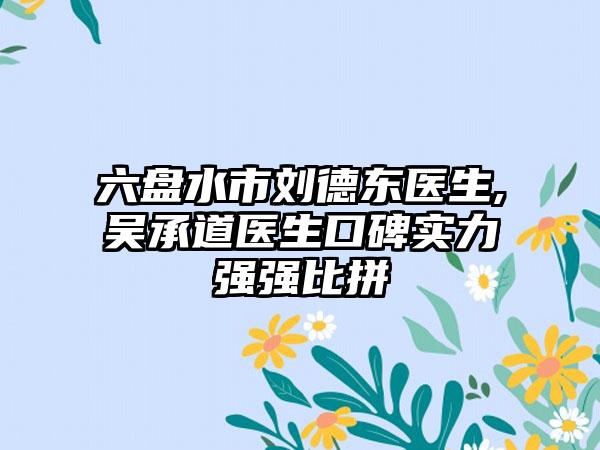 六盘水市刘德东医生,吴承道医生口碑实力强强比拼