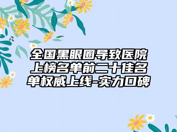 全国黑眼圈导致医院上榜名单前二十佳名单权威上线-实力口碑