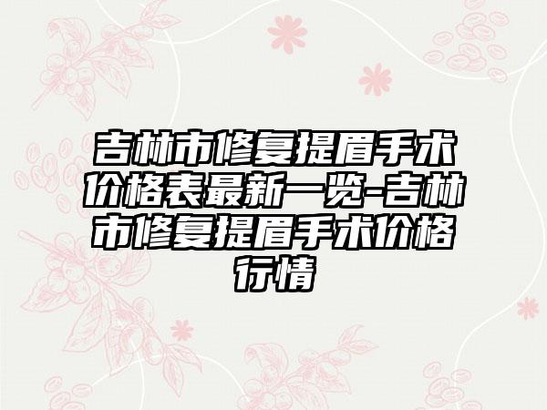 吉林市修复提眉手术价格表最新一览-吉林市修复提眉手术价格行情