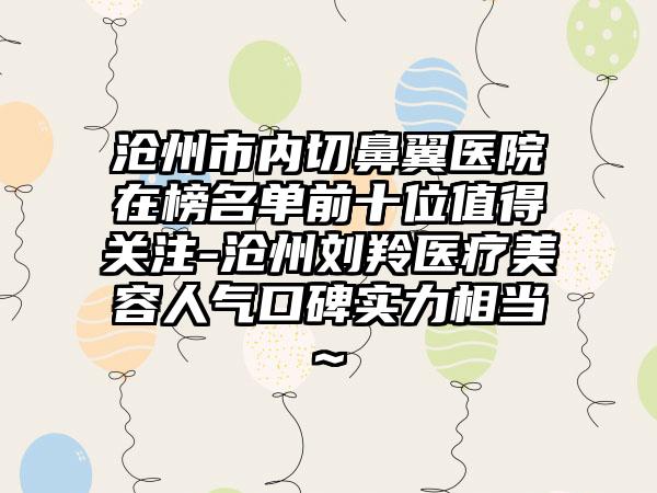 沧州市内切鼻翼医院在榜名单前十位值得关注-沧州刘羚医疗美容人气口碑实力相当~