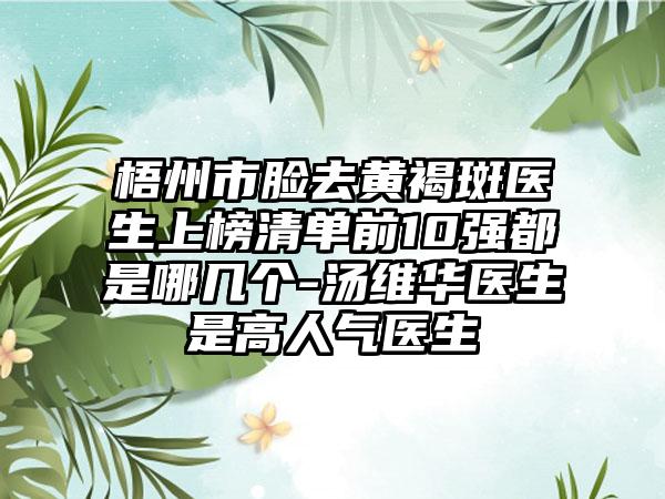 梧州市脸去黄褐斑医生上榜清单前10强都是哪几个-汤维华医生是高人气医生