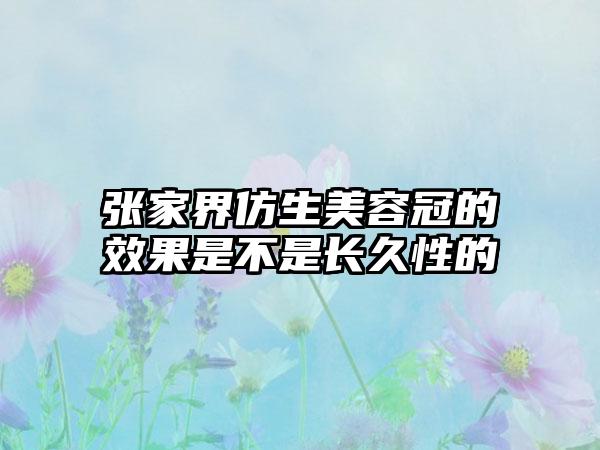 张家界仿生美容冠的效果是不是长久性的