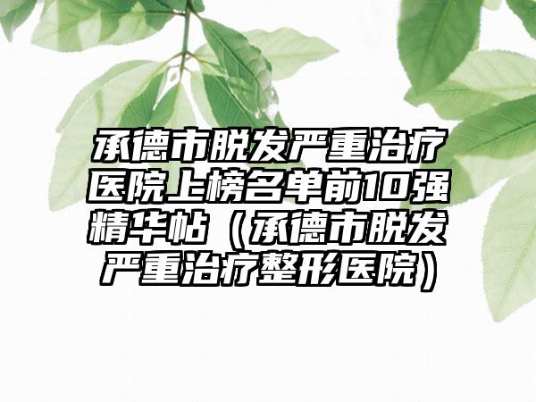 承德市脱发严重治疗医院上榜名单前10强精华帖（承德市脱发严重治疗整形医院）