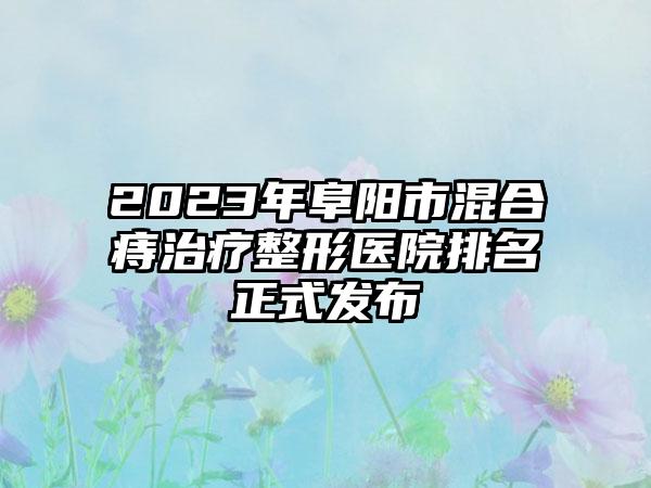 2023年阜阳市混合痔治疗整形医院排名正式发布