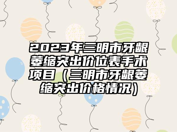 2023年三明市牙龈萎缩突出价位表手术项目（三明市牙龈萎缩突出价格情况）