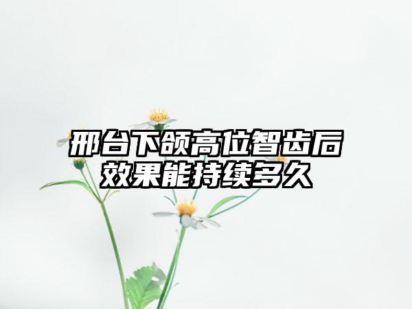 邢台下颌高位智齿后效果能持续多久