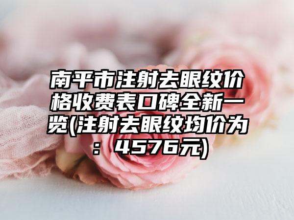 南平市注射去眼纹价格收费表口碑全新一览(注射去眼纹均价为：4576元)