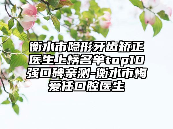 衡水市隐形牙齿矫正医生上榜名单top10强口碑亲测-衡水市梅爱任口腔医生