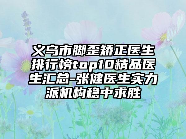 义乌市脚歪矫正医生排行榜top10精品医生汇总-张健医生实力派机构稳中求胜