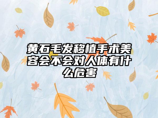 黄石毛发移植手术美容会不会对人体有什么危害