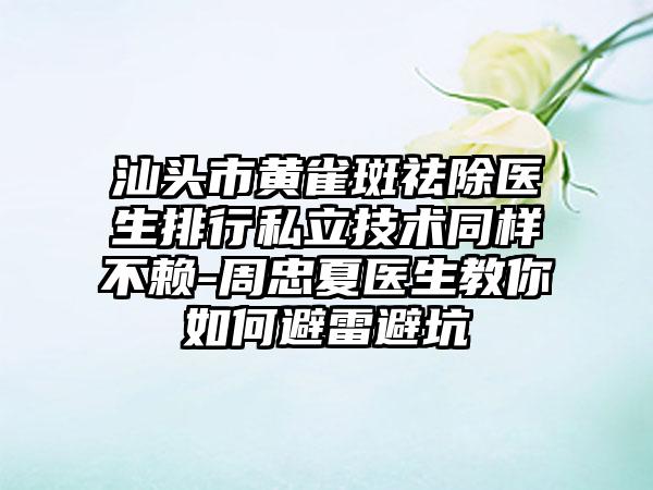 汕头市黄雀斑祛除医生排行私立技术同样不赖-周忠夏医生教你如何避雷避坑