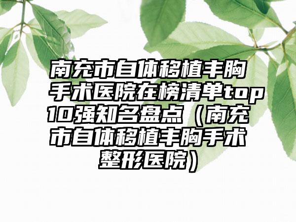 南充市自体移植丰胸手术医院在榜清单top10强知名盘点（南充市自体移植丰胸手术整形医院）