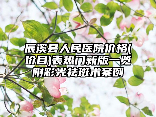 辰溪县人民医院价格(价目)表热门新版一览附彩光祛斑术案例