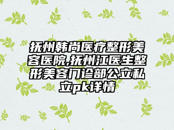 抚州韩尚医疗整形美容医院,抚州江医生整形美容门诊部公立私立pk详情