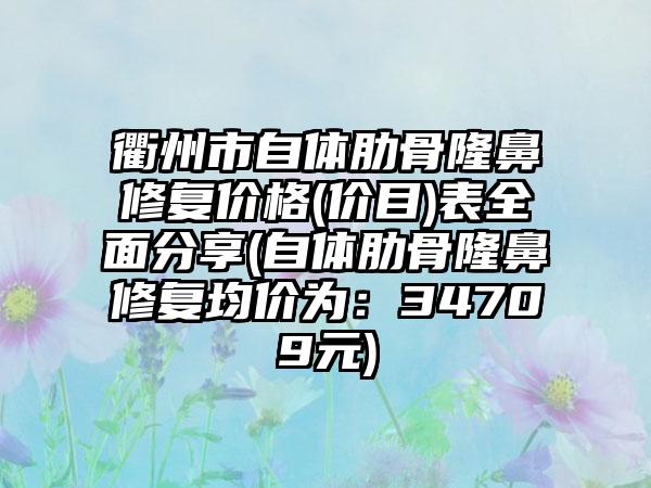 衢州市自体肋骨隆鼻修复价格(价目)表全面分享(自体肋骨隆鼻修复均价为：34709元)