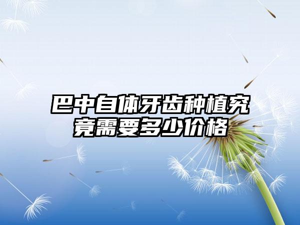 巴中自体牙齿种植究竟需要多少价格