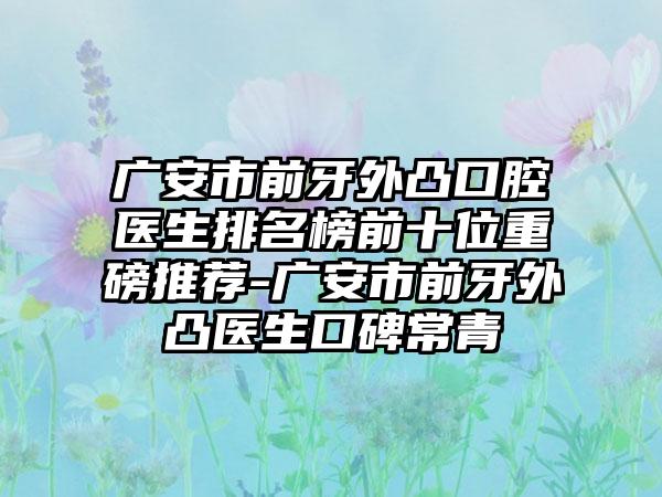 广安市前牙外凸口腔医生排名榜前十位重磅推荐-广安市前牙外凸医生口碑常青