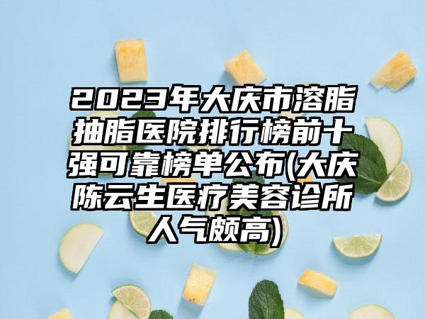 2023年大庆市溶脂抽脂医院排行榜前十强可靠榜单公布(大庆陈云生医疗美容诊所人气颇高)