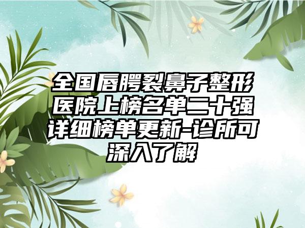 全国唇腭裂鼻子整形医院上榜名单二十强详细榜单更新-诊所可深入了解