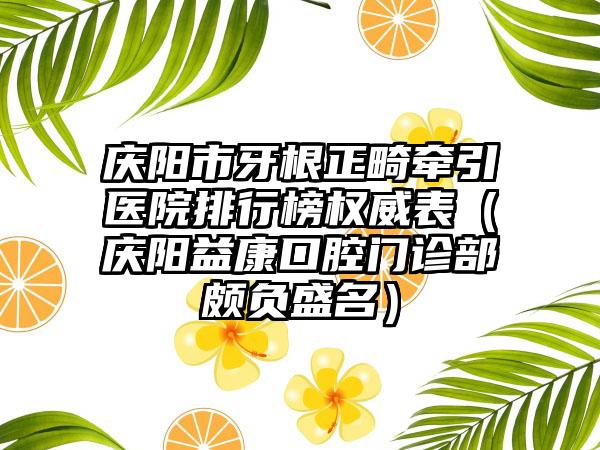 庆阳市牙根正畸牵引医院排行榜权威表（庆阳益康口腔门诊部颇负盛名）