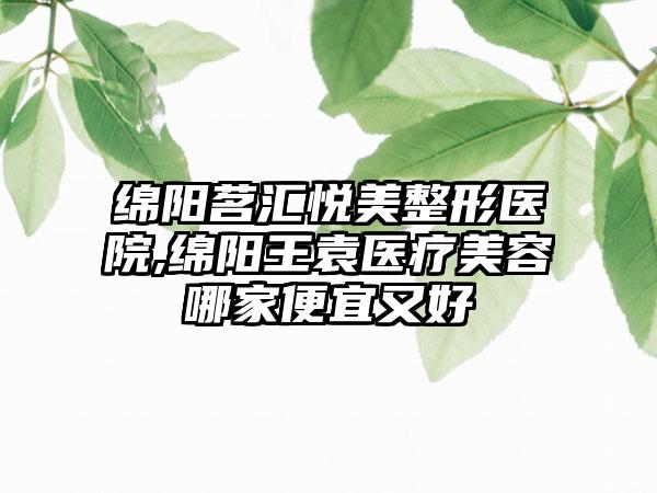 绵阳茗汇悦美整形医院,绵阳王袁医疗美容哪家便宜又好